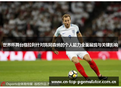 世界杯舞台格拉利什对阵阿森纳的个人能力全面展现与关键影响 世界杯舞台格拉利什对阵阿森纳的个人能力全面展现与关键影响