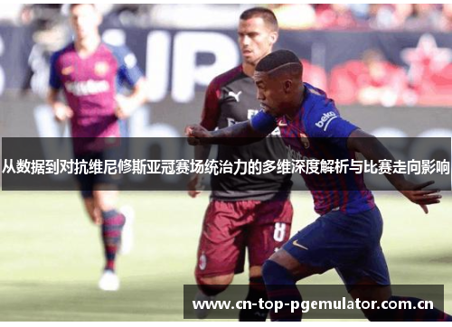 从数据到对抗维尼修斯亚冠赛场统治力的多维深度解析与比赛走向影响 从数据到对抗维尼修斯亚冠赛场统治力的多维深度解析与比赛走向影响