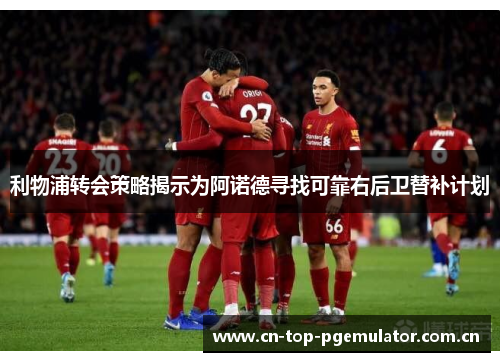 利物浦转会策略揭示为阿诺德寻找可靠右后卫替补计划 利物浦转会策略揭示为阿诺德寻找可靠右后卫替补计划