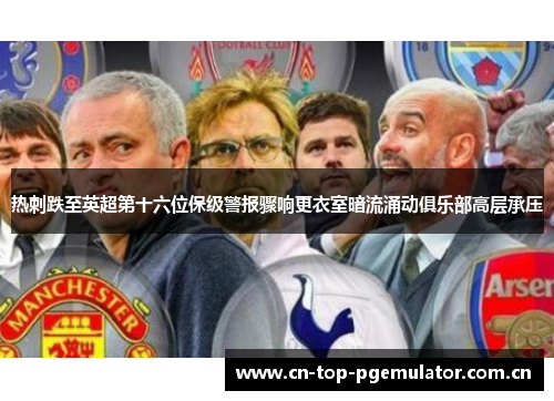 热刺跌至英超第十六位保级警报骤响更衣室暗流涌动俱乐部高层承压 热刺跌至英超第十六位保级警报骤响更衣室暗流涌动俱乐部高层承压