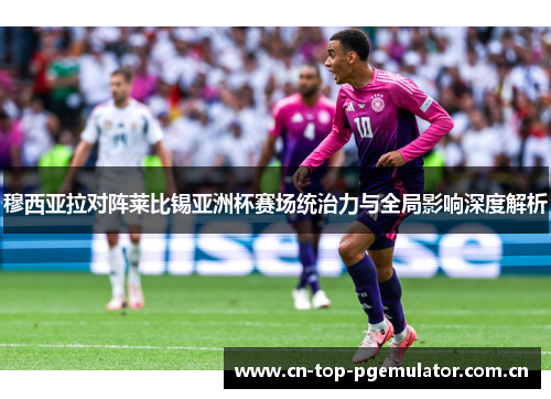 穆西亚拉对阵莱比锡亚洲杯赛场统治力与全局影响深度解析 穆西亚拉对阵莱比锡亚洲杯赛场统治力与全局影响深度解析